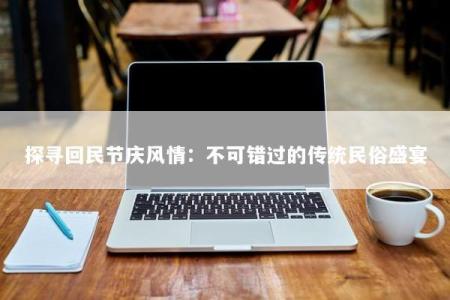 探寻回民节庆风情：不可错过的传统民俗盛宴