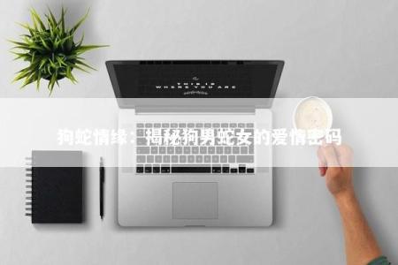 狗蛇情缘：揭秘狗男蛇女的爱情密码