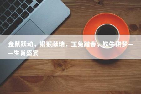 金鼠跃动，银猴献瑞，玉兔踏春，铁牛耕梦——生肖盛宴