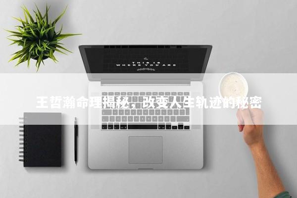 王哲瀚命理揭秘，改变人生轨迹的秘密