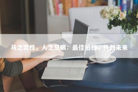 马之灵性，人之慧眼：最佳拍档，共创未来