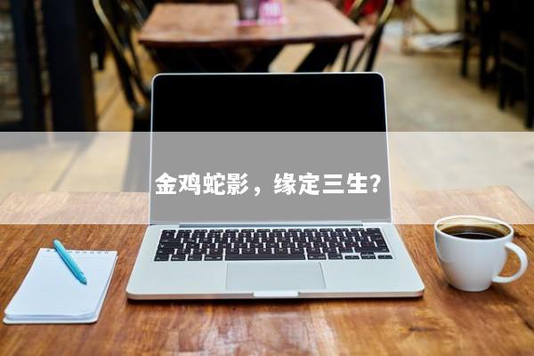 金鸡蛇影，缘定三生？