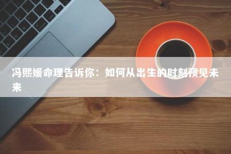 冯熙媛命理告诉你：如何从出生的时刻预见未来