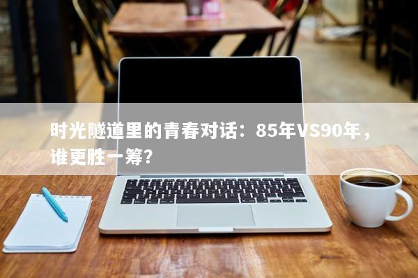 时光隧道里的青春对话：85年VS90年，谁更胜一筹？