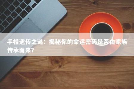 手相遗传之谜：揭秘你的命运密码是否由家族传承而来？