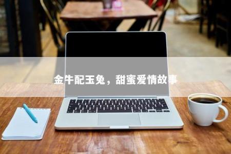 金牛配玉兔，甜蜜爱情故事