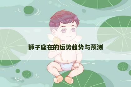 狮子座在的运势趋势与预测