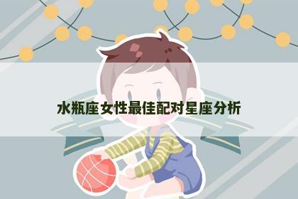 水瓶座女性最佳配对星座分析