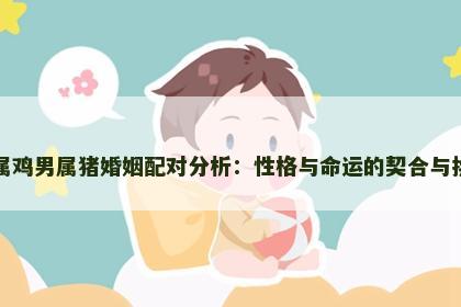女属鸡男属猪婚姻配对分析：性格与命运的契合与挑战