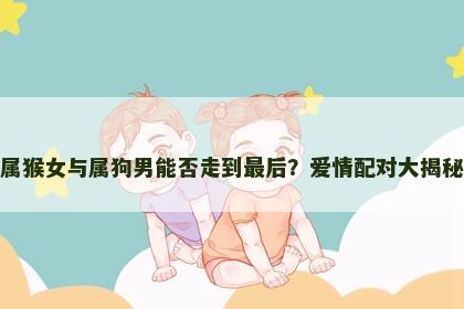 属猴女与属狗男能否走到最后？爱情配对大揭秘