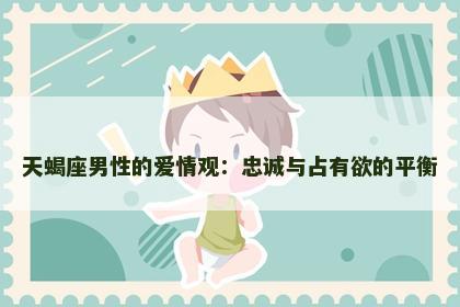 天蝎座男性的爱情观：忠诚与占有欲的平衡