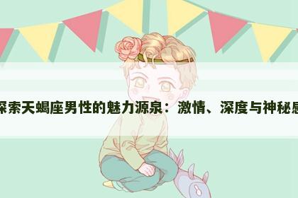 探索天蝎座男性的魅力源泉：激情、深度与神秘感