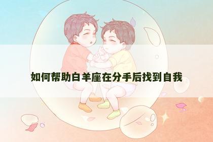 如何帮助白羊座在分手后找到自我