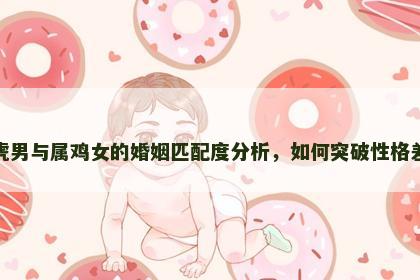 属虎男与属鸡女的婚姻匹配度分析，如何突破性格差距