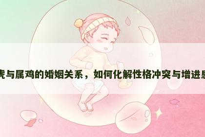 属虎与属鸡的婚姻关系，如何化解性格冲突与增进感情