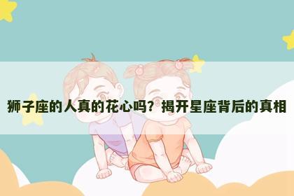 狮子座的人真的花心吗？揭开星座背后的真相
