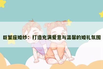 巨蟹座婚纱：打造充满爱意与温馨的婚礼氛围