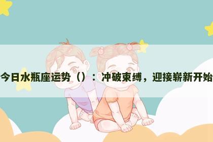 今日水瓶座运势（）：冲破束缚，迎接崭新开始