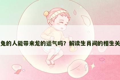 属兔的人能带来龙的运气吗？解读生肖间的相生关系