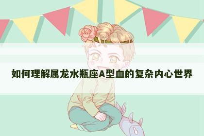 如何理解属龙水瓶座A型血的复杂内心世界