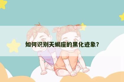 如何识别天蝎座的黑化迹象？