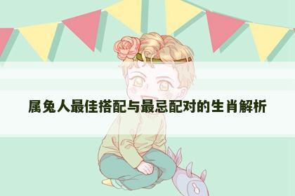 属兔人最佳搭配与最忌配对的生肖解析