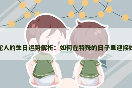 属蛇人的生日运势解析：如何在特殊的日子里迎接好运