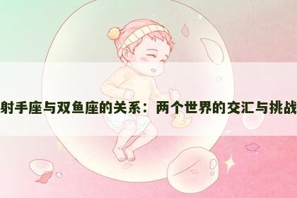 射手座与双鱼座的关系：两个世界的交汇与挑战