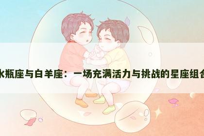 水瓶座与白羊座：一场充满活力与挑战的星座组合