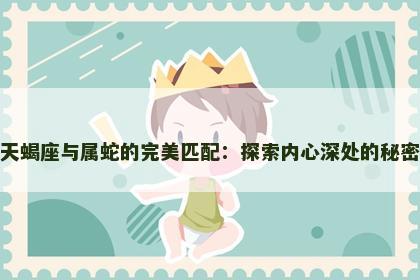 天蝎座与属蛇的完美匹配：探索内心深处的秘密