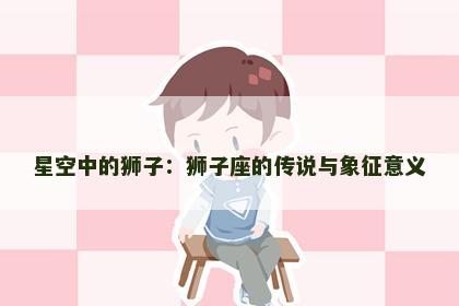 星空中的狮子：狮子座的传说与象征意义