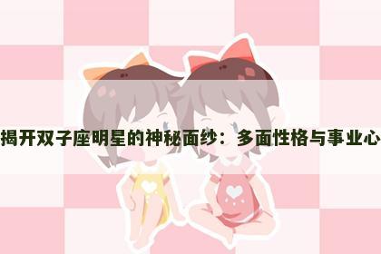 揭开双子座明星的神秘面纱：多面性格与事业心