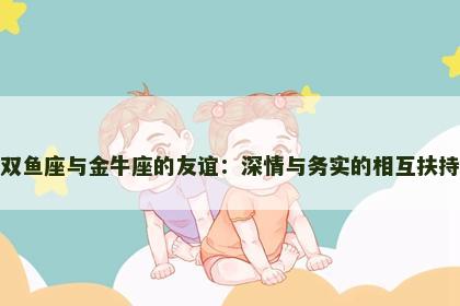 双鱼座与金牛座的友谊：深情与务实的相互扶持