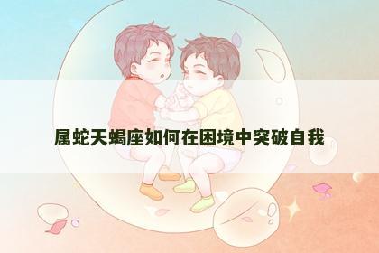 属蛇天蝎座如何在困境中突破自我