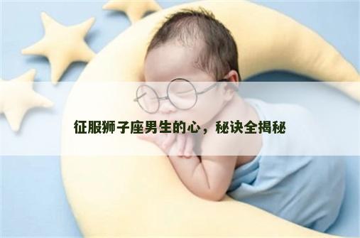 征服狮子座男生的心，秘诀全揭秘