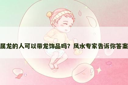 属龙的人可以带龙饰品吗？风水专家告诉你答案