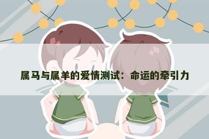属马与属羊的爱情测试：命运的牵引力