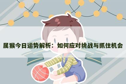 属猴今日运势解析：如何应对挑战与抓住机会