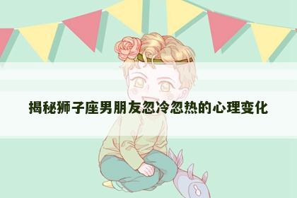 揭秘狮子座男朋友忽冷忽热的心理变化
