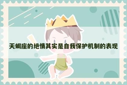 天蝎座的绝情其实是自我保护机制的表现