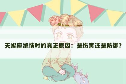 天蝎座绝情时的真正原因：是伤害还是防御？