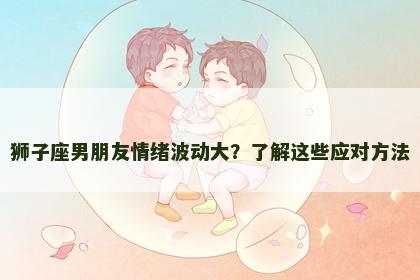 狮子座男朋友情绪波动大？了解这些应对方法