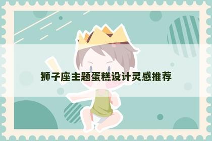 狮子座主题蛋糕设计灵感推荐