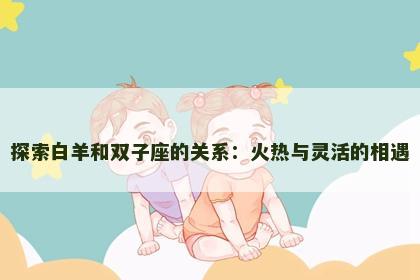 探索白羊和双子座的关系：火热与灵活的相遇