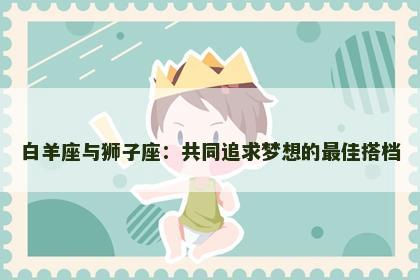 白羊座与狮子座：共同追求梦想的最佳搭档