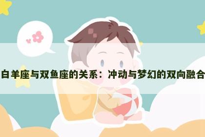 白羊座与双鱼座的关系：冲动与梦幻的双向融合