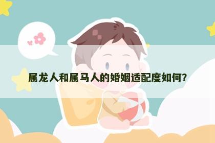 属龙人和属马人的婚姻适配度如何？