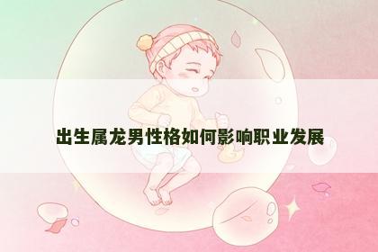 出生属龙男性格如何影响职业发展
