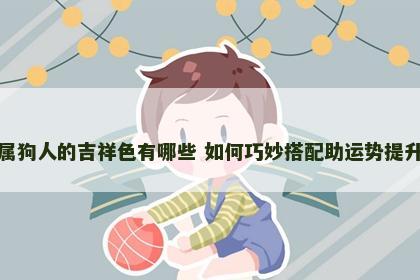属狗人的吉祥色有哪些 如何巧妙搭配助运势提升