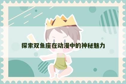 探索双鱼座在动漫中的神秘魅力